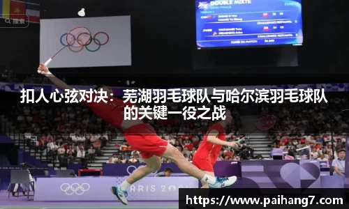 扣人心弦对决：芜湖羽毛球队与哈尔滨羽毛球队的关键一役之战